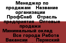 Менеджер по продажам › Название организации ­ ПрофСнаб › Отрасль предприятия ­ Оптовые продажи › Минимальный оклад ­ 30 000 - Все города Работа » Вакансии   . Пермский край,Добрянка г.